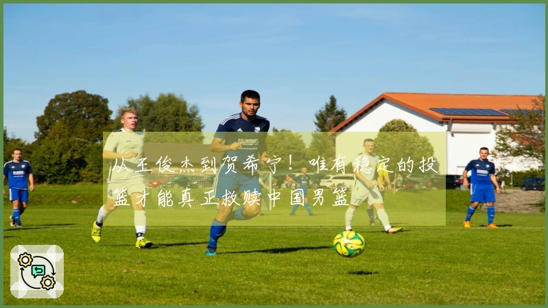 从王俊杰到贺希宁！唯有稳定的投篮才能真正救赎中国男篮