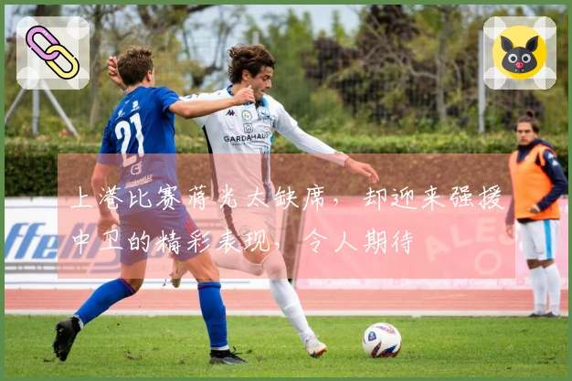 上港比赛蒋光太缺席，却迎来强援中卫的精彩表现，令人期待
