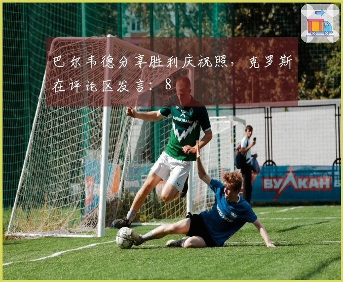 巴尔韦德分享胜利庆祝照，克罗斯在评论区发言：8