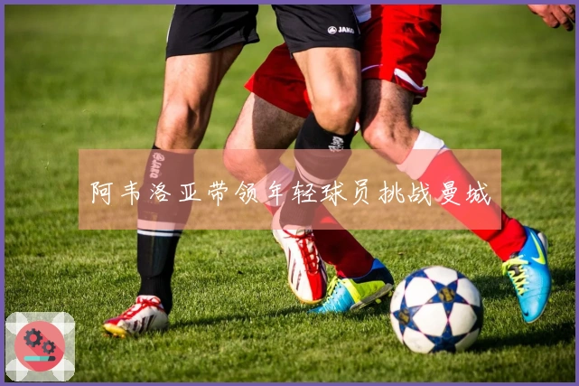 阿韦洛亚带领年轻球员挑战曼城