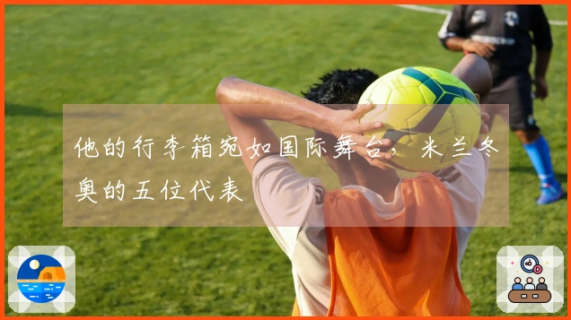 他的行李箱宛如国际舞台，米兰冬奥的五位代表