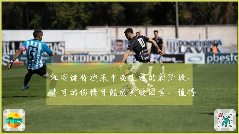 汪海健将迎来申花生涯的新阶段，李可的伤情可能成关键因素，值得关注