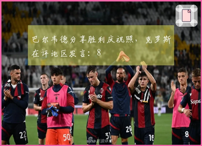 巴尔韦德分享胜利庆祝照，克罗斯在评论区发言：8