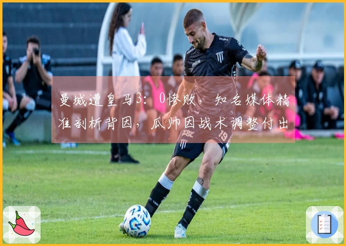 曼城遭皇马3：0惨败，知名媒体精准剖析背因，瓜帅因战术调整付出代价
