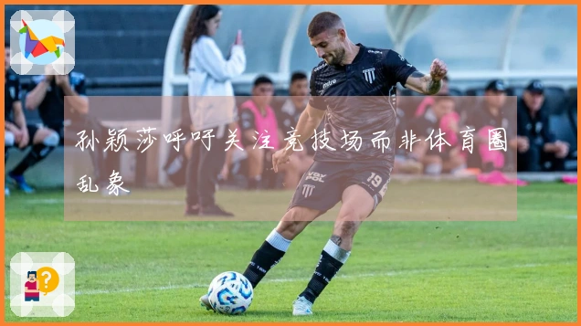 孙颖莎呼吁关注竞技场而非体育圈乱象