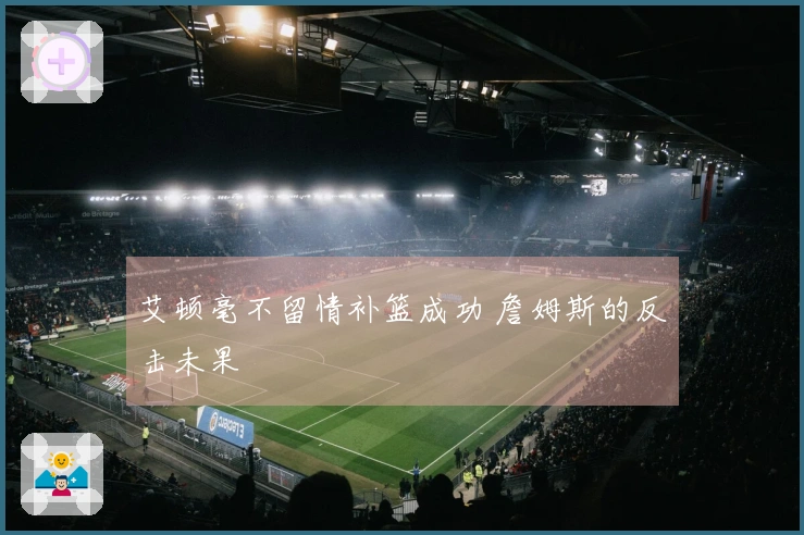 艾顿毫不留情补篮成功 詹姆斯的反击未果