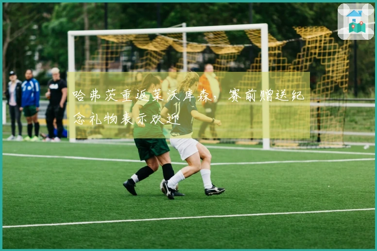 哈弗茨重返莱沃库森，赛前赠送纪念礼物表示欢迎