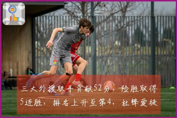 三大外援联手贡献52分，险胜取得5连胜，排名上升至第4，杜锋爱徒独得13分6盖帽