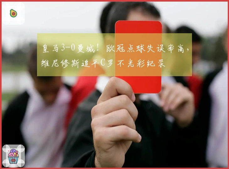 皇马3-0曼城！欧冠点球失误率高，维尼修斯追平C罗不光彩纪录