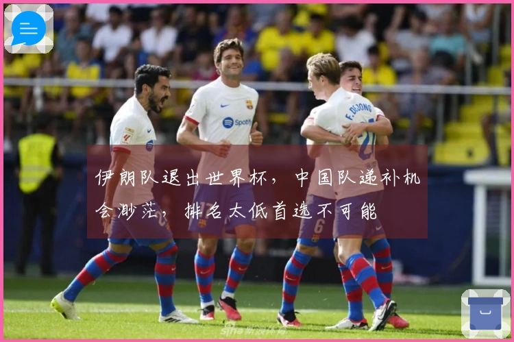伊朗队退出世界杯，中国队递补机会渺茫，排名太低首选不可能