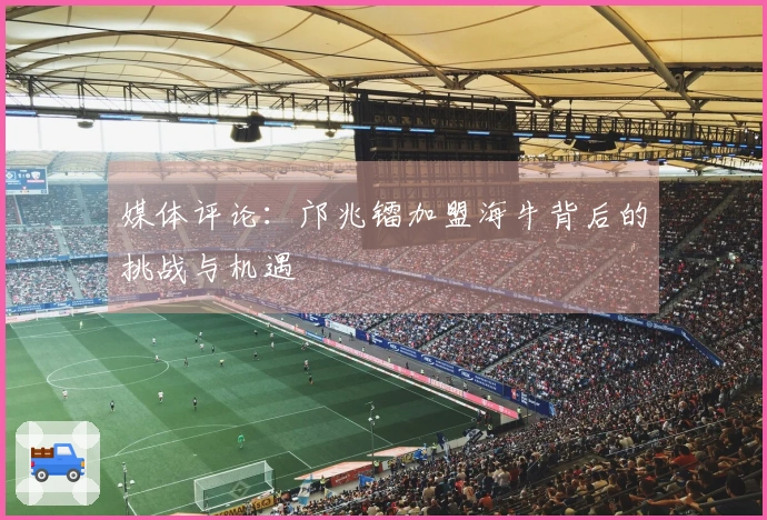 媒体评论：邝兆镭加盟海牛背后的挑战与机遇