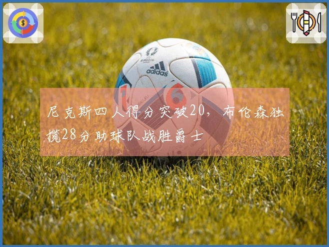 尼克斯四人得分突破20，布伦森独揽28分助球队战胜爵士