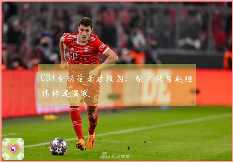 CBA全明星走进校园：胡金秋与赵继伟传递温暖