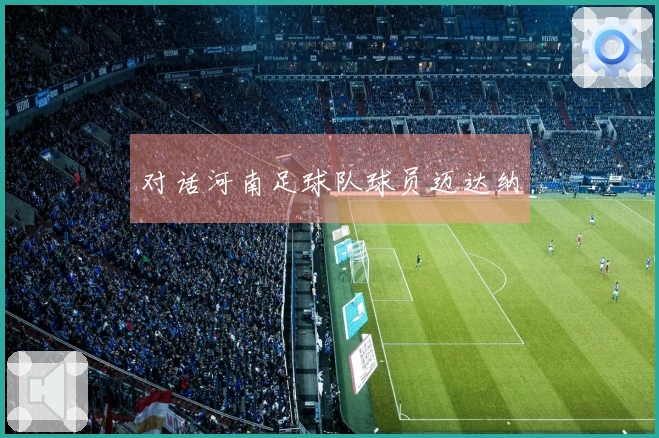 对话河南足球队球员迈达纳