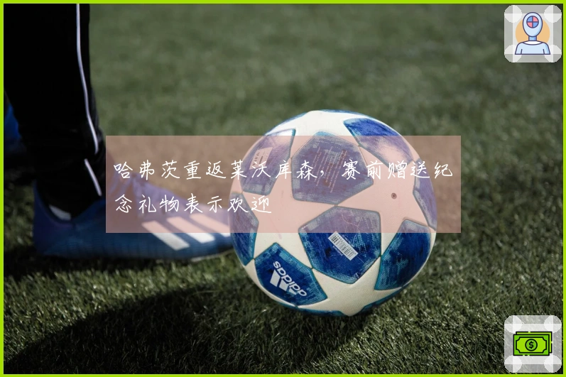 哈弗茨重返莱沃库森，赛前赠送纪念礼物表示欢迎