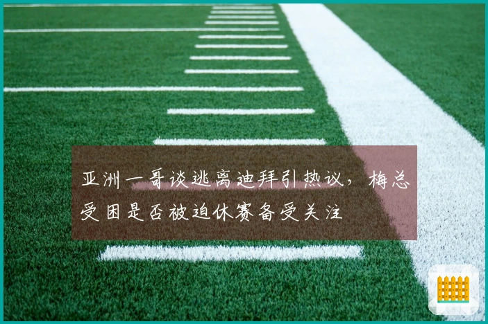 亚洲一哥谈逃离迪拜引热议，梅总受困是否被迫休赛备受关注