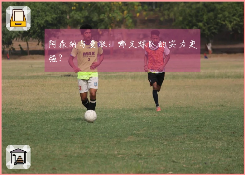 阿森纳与曼联，哪支球队的实力更强？