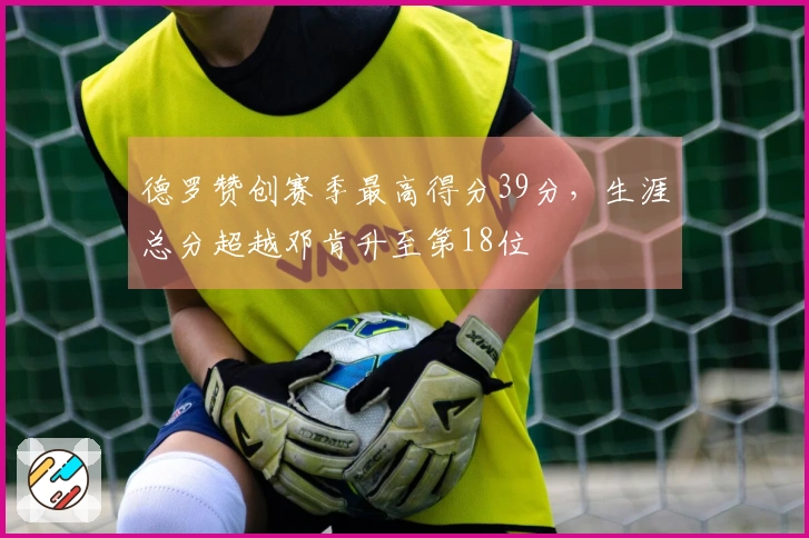 德罗赞创赛季最高得分39分，生涯总分超越邓肯升至第18位