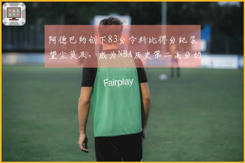 阿德巴约创下83分令科比得分纪录望尘莫及，成为NBA历史第二高分的惊人球员是谁？