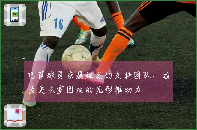 巴萨球员亲属组成的支持团队，成为更衣室团结的无形推动力