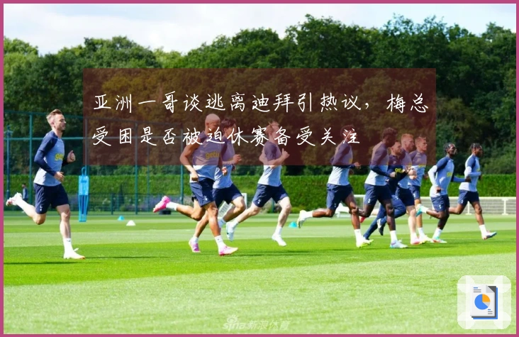 亚洲一哥谈逃离迪拜引热议，梅总受困是否被迫休赛备受关注