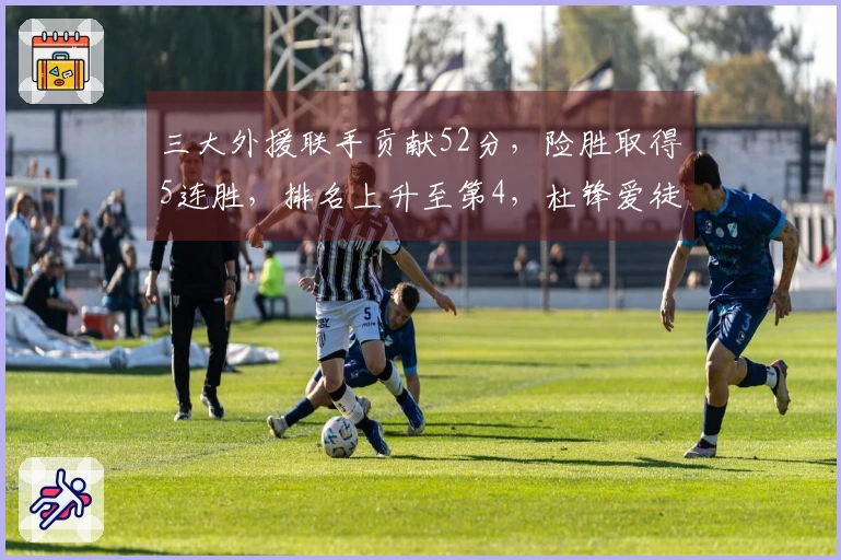 三大外援联手贡献52分，险胜取得5连胜，排名上升至第4，杜锋爱徒独得13分6盖帽