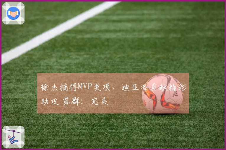 徐杰摘得MVP奖项，迪亚洛贡献精彩助攻 苏群：完美
