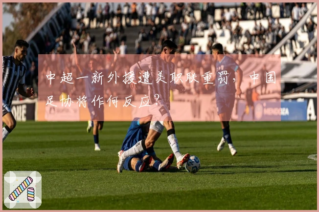 中超一新外援遭美职联重罚，中国足协将作何反应？