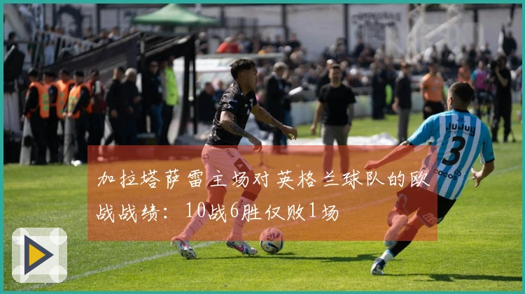加拉塔萨雷主场对英格兰球队的欧战战绩：10战6胜仅败1场