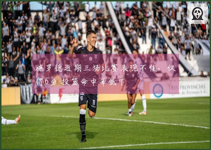 施罗德近期三场比赛表现不佳，仅得6分 投篮命中率低下