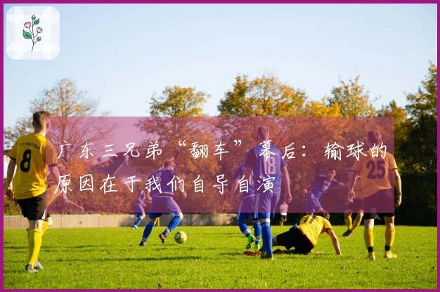 广东三兄弟“翻车”幕后：输球的原因在于我们自导自演