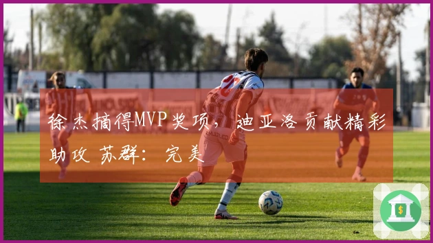 徐杰摘得MVP奖项，迪亚洛贡献精彩助攻 苏群：完美