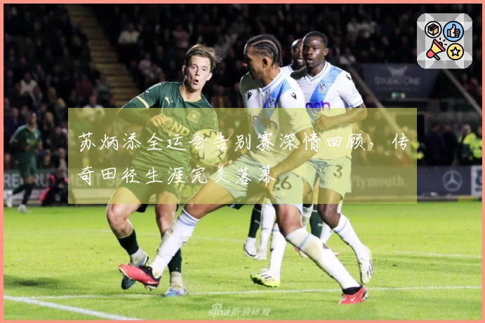 苏炳添全运会告别赛深情回顾，传奇田径生涯完美落幕